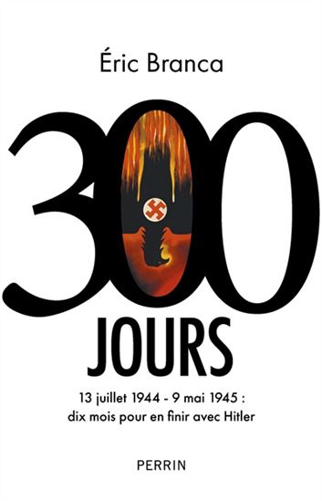 300 jours : 13 juillet 1944-9 mai 1945 : dix mois pour en finir avec Hitler - ÉRIC BRANCA