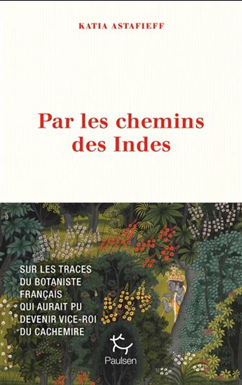 Par les chemins des Indes : sur les traces du botaniste français qui aurait pu devenir vice-roi du Cachemire - KATIA ASTAFIEFF