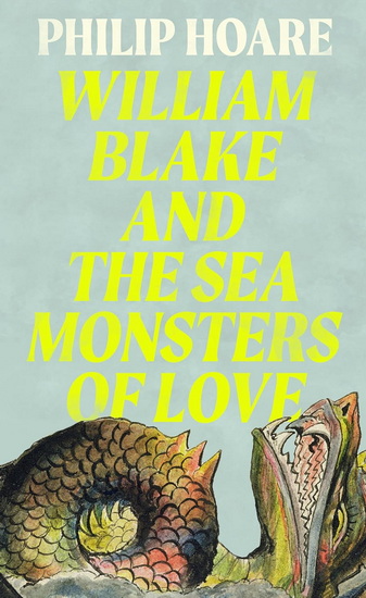 William Blake & The Sea Monsters of Love: How one visionary inspired two hundred years of art, poetry & protest - PHILIP HOARE