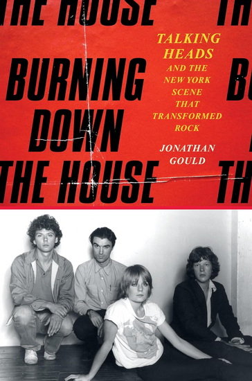 Burning Down the House, Talking Heads and the New York Scene That Transformed Rock - JONATHAN GOULD