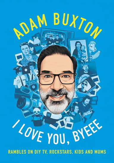 I Love You, Byeee: Rambles on DIY TV, Rockstars, Kids and Mums - ADAM BUXTON