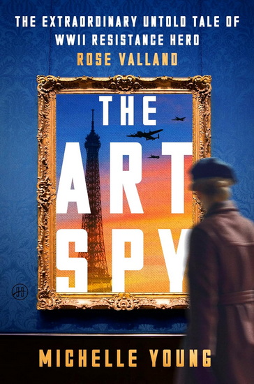 The Art Spy, The Extraordinary Untold Tale of WWII Resistance Hero Rose Valland - MICHELLE YOUNG