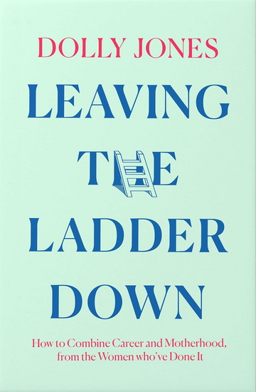 Leaving the Ladder Down: How to Combine Work and Motherhood, from One Generation to the Next - DOLLY JONES