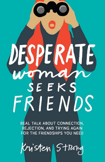 Desperate Woman Seeks Friends, Real Talk About Connection, Rejection, and Trying Again for the Friendships You Need - KRISTEN STRONG