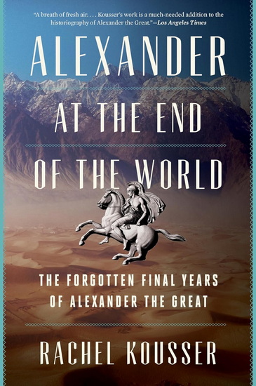 Alexander at the End of the World, The Forgotten Final Years of Alexander the Great - RACHEL KOUSSER