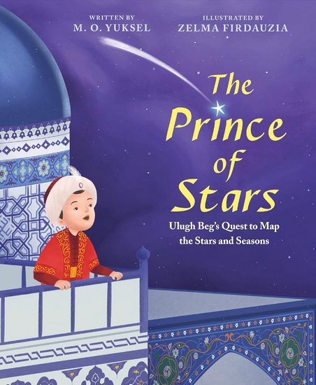 The Prince of Stars, Ulugh Beg's Quest to Map the Stars and Seasons - M O YUKSEL - ZELMA FIRDAUZIA