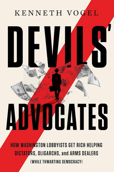 Devils' Advocates, How Washington Lobbyists Get Rich Enabling Dictators, Oligarchs, and Arms Dealers (While Thwarting Democracy) - KENNETH P VOGEL