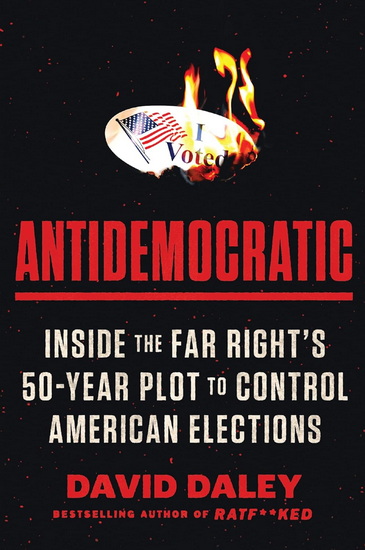 Antidemocratic, Inside the Far Right&#39;s 50-Year Plot to Control American Elections - DAVID DALEY