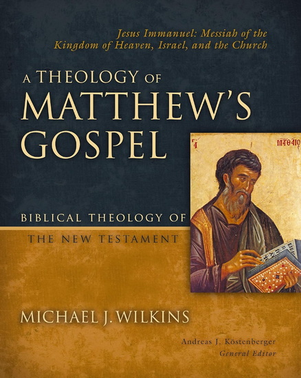 A Theology of Matthew&#39;s Gospel, Jesus Immanuel: Messiah of the Kingdom of Heaven, Israel, and the Church - MICHAEL J WILKINS - ANDREAS J KOSTENBERGER