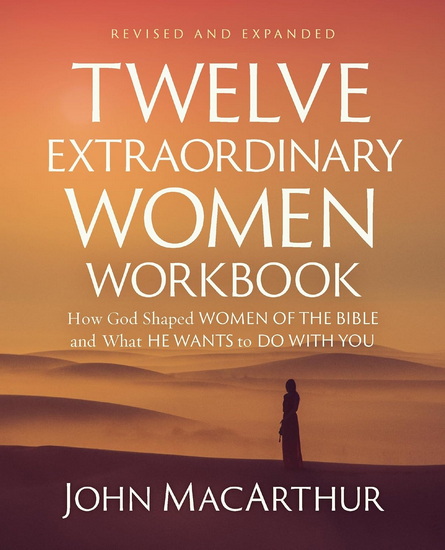 Twelve Extraordinary Women Workbook, Revised and Updated, How God Shaped Women of the Bible and What He Wants to Do With You - JOHN F MACARTHUR