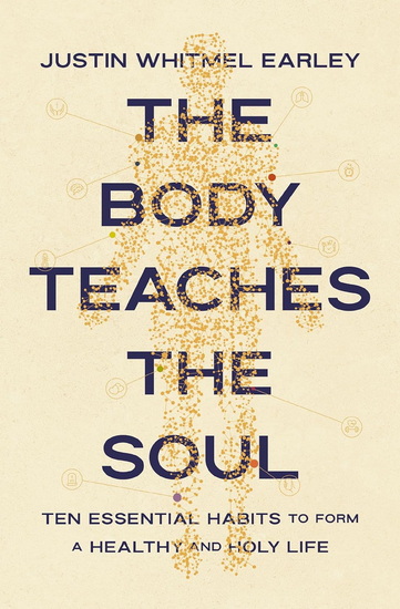The Body Teaches the Soul, Ten Essential Habits to Form a Healthy and Holy Life - JUSTIN WHITMEL EARLEY