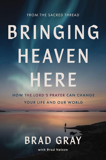 Bringing Heaven Here, How The Lord&#39;s Prayer Can Change Your Life and Our World - BRAD GRAY - BRAD NELSON