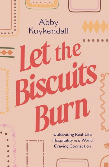 Let the Biscuits Burn, Cultivating Real-Life Hospitality in a World Craving Connection - ABBY KUYKENDALL