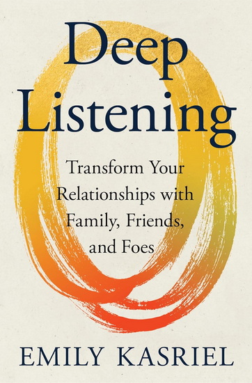 Deep Listening, Transform Your Relationships with Family, Friends, and Foes - EMILY KASRIEL