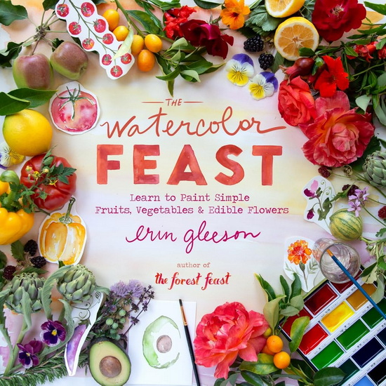 The Watercolor Feast : Learn to Paint Simple Fruits Vegetables and Flowers - ERIN GLEESON