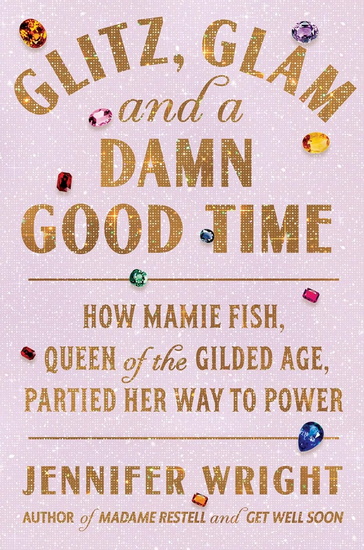 Glitz, Glam, and a Damn Good Time: How Mamie Fish, Queen of the Gilded Age, Partied Her Way to Power - JENNIFER WRIGHT