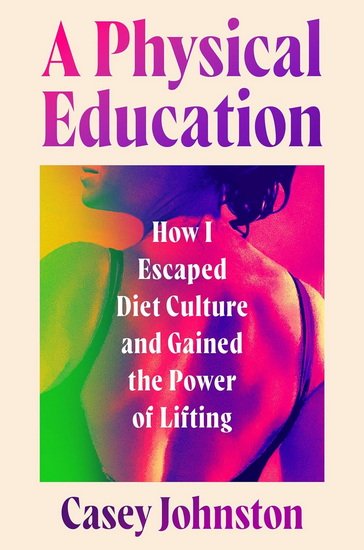 A Physical Education: How I Escaped Diet Culture and Gained the Power of Lifting - CASEY JOHNSTON