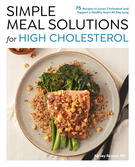 Simple Meal Solutions for High Cholesterol: 75 Recipes to Lower Cholesterol and Support a Healthy Heart - ASHLEY REAVER