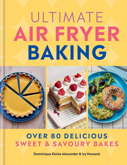 Ultimate Air Fryer Baking: Over 80 Delicious Sweet and Savoury Bakes - DOMINIQUE ELOÏSE ALEXANDER