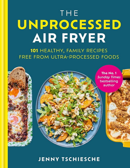 The Unprocessed Air Fryer: 101 Healthy, Family Recipes Free From Ultra-processed Foods - JENNY TSCHIESCHE
