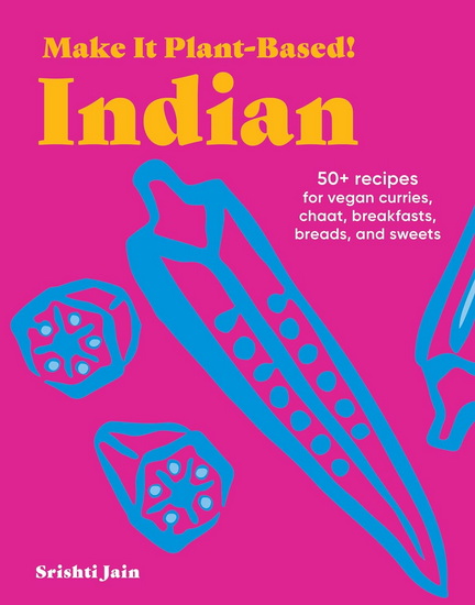 Make It Plant-Based! Indian: 50+ Recipes for Vegan Curries, Chaat, Breakfasts, Breads, and Sweets - SRISHTI JAIN - MEHREEN KARIM