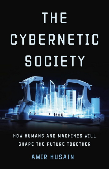 The Cybernetic Society: How Humans and Machines Will Shape the Future Together - AMIR HUSAIN