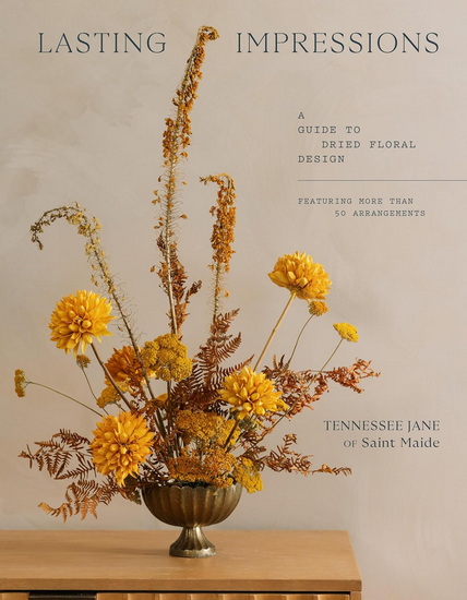 Lasting Impressions: A Guide to Dried Floral Design Featuring More Than 50 Arrangements - TENNESSEE JANE