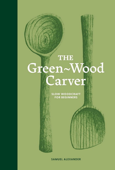 The Green Wood Carver : A Practical Guide to Carving Whittling and Life - SAMUEL ALEXANDER