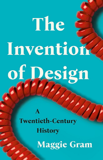 The Invention of Design: A Twentieth-Century History - MAGGIE GRAM