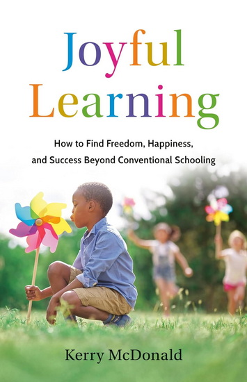 Joyful Learning: How to Find Freedom, Happiness, and Success Beyond Conventional Schooling - KERRY MCDONALD