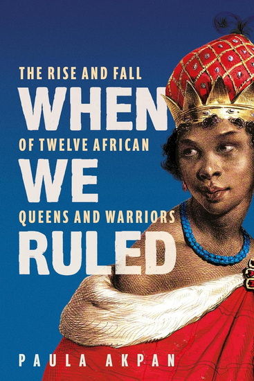 When We Ruled: The Rise and Fall of Twelve African Queens and Warriors - PAULA AKPAN