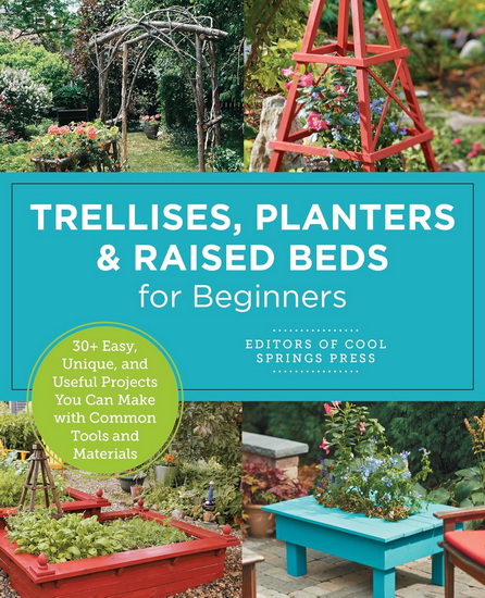 Trellises, Planters & Raised Beds for Beginners: 30+ Easy, Unique, and Useful Projects You Can Make with Common Tools and Materials - COLLECTIF