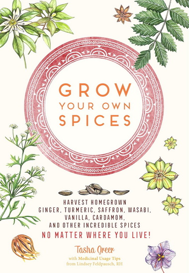 Grow Your Own Spices: Harvest homegrown ginger, turmeric, saffron, wasabi, vanilla, cardamom, and other incredible spices -- no matter where you live! - TASHA GREER