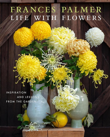 Life with Flowers: Inspiration and Lessons from the Garden - FRANCES PALMER - ERIN BENZAKEIN