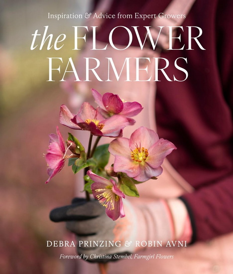 The Flower Farmers : Inspiration & Advice from Expert Growers - DEBRA PRINZING - ROBIN AVNI