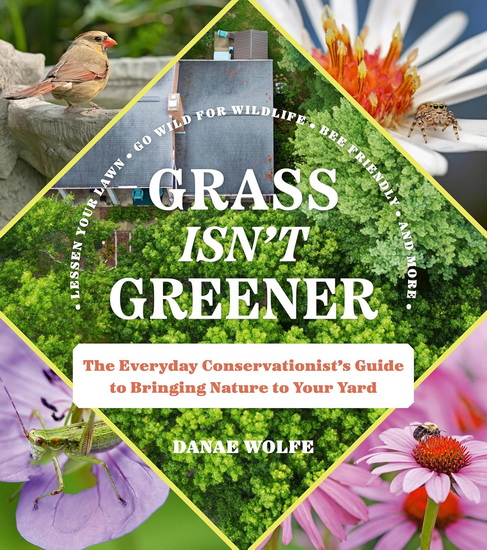 Grass Isn't Greener: The Everyday Conservationist's Guide to Bringing Nature to Your Yard - DANAE WOLFE