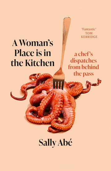 A Woman&#39;s Place is in the Kitchen: Fantastic, exciting deep dive into kitchen life from one of Britain&#39;s leading young chefs&#39; (Tom Kerridge) - SALLY ABE