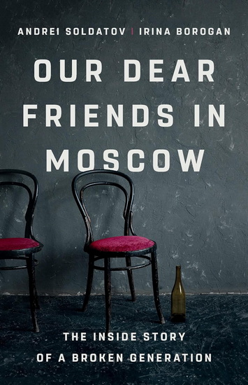Our Dear Friends in Moscow: The Inside Story of a Broken Generation - IRINA BOROGAN - ANDREI SOLDATOV