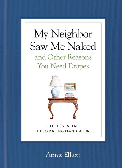 My Neighbor Saw Me Naked and Other Reasons You Need Drapes: The Essential Rules of Decorating - ANNIE ELLIOTT