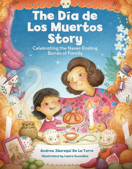 The Dia de Los Muertos Story: Celebrating the Never-Ending Bonds of Family - ANDREA JÁUREGUI DE LA TORRE