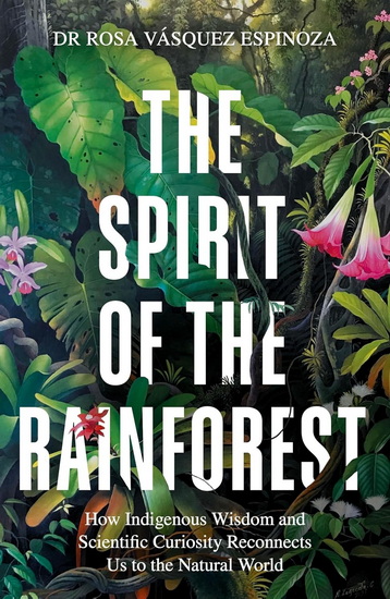 Spirit of the Rainforest: How Indigenous Wisdom and Scientific Curiosity Reconnects Us to the Natural World - ROSA VASQUEZ ESPINOZA