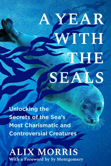 A Year with the Seals: Unlocking the Secrets of the Sea&#39;s Most Charismatic and Controversial Creatures - ALIX MORRIS - SY MONTGOMERY