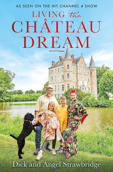 Living the Château Dream: As seen on the hit Channel 4 show Escape to the Château - ANGEL STRAWBRIDGE - DICK STRAWBRIDGE