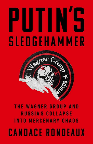 Putin's Sledgehammer: The Wagner Group and Russia’s Collapse into Mercenary Chaos - CANDACE RONDEAUX