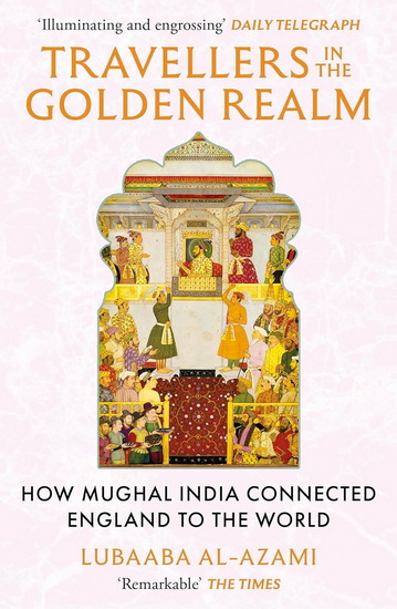 Travellers in the Golden Realm: How Mughal India Connected England to the World - LUBAABA AL-AZAMI