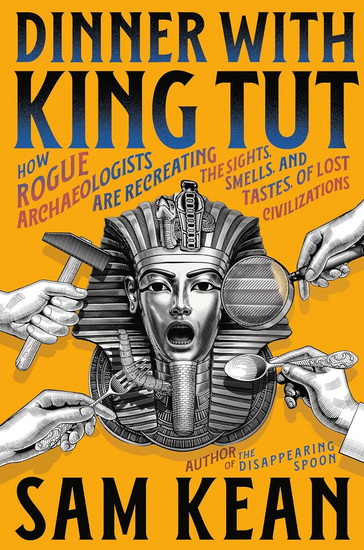 Dinner with King Tut: How Rogue Archaeologists Are Recreating the Sights, Sounds, Smells, and Tastes of Lost Civilizations - SAM KEAN