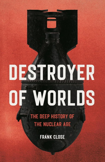 Destroyer of Worlds: The Deep History of the Nuclear Age - FRANK CLOSE