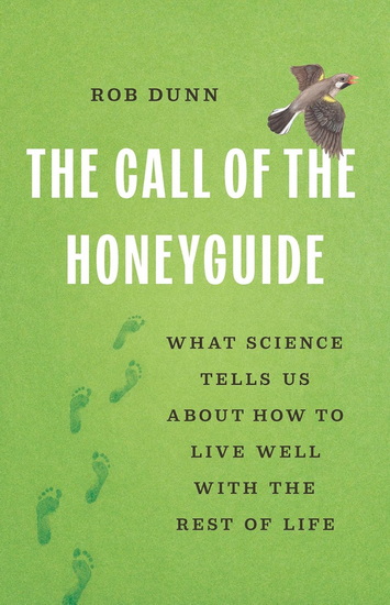 The Call of the Honeyguide: What Science Tells Us about How to Live Well with the Rest of Life - ROB DUNN