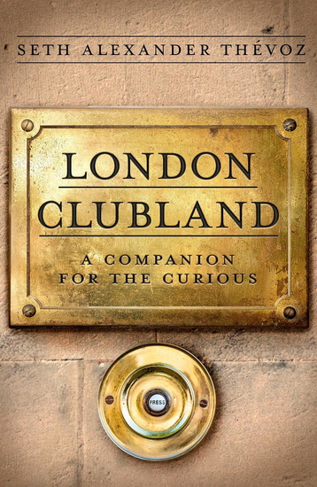 London Clubland: A Companion for the Curious - SETH ALEXANDER THÉVOZ