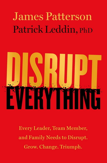 Disrupt Everything: Every Leader, Team Member, and Family Needs to Disrupt. Grow. Change. Triumph. - JAMES PATTERSON